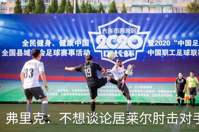 弗里克：不想谈论居莱尔肘击对手的事；拉菲尼亚明天能首发